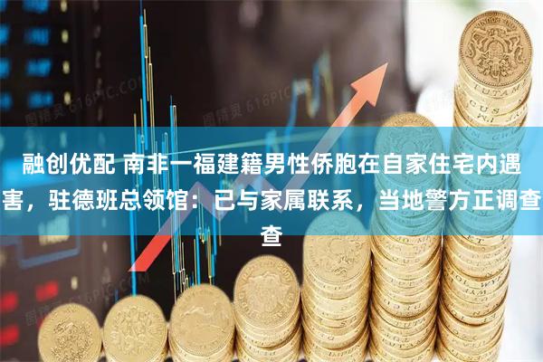 融创优配 南非一福建籍男性侨胞在自家住宅内遇害，驻德班总领馆：已与家属联系，当地警方正调查