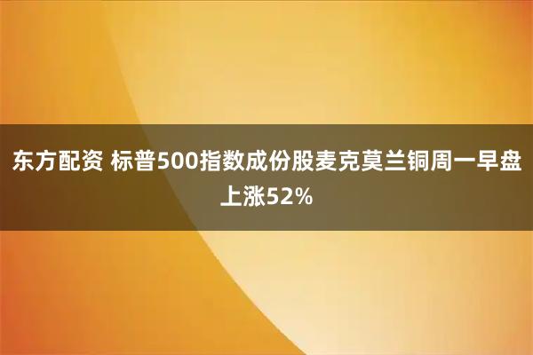 东方配资 标普500指数成份股麦克莫兰铜周一早盘上涨52%