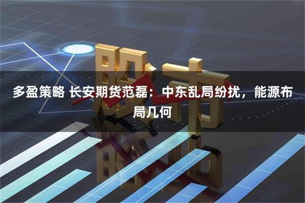 多盈策略 长安期货范磊：中东乱局纷扰，能源布局几何