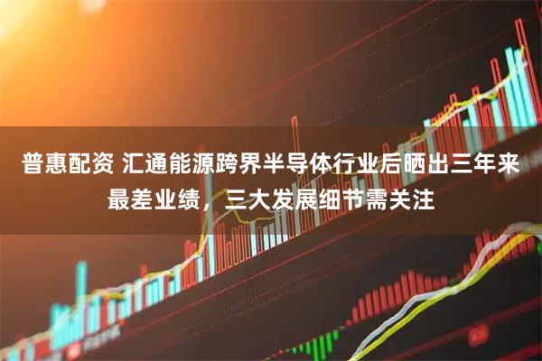 普惠配资 汇通能源跨界半导体行业后晒出三年来最差业绩,三大发展细节需关注