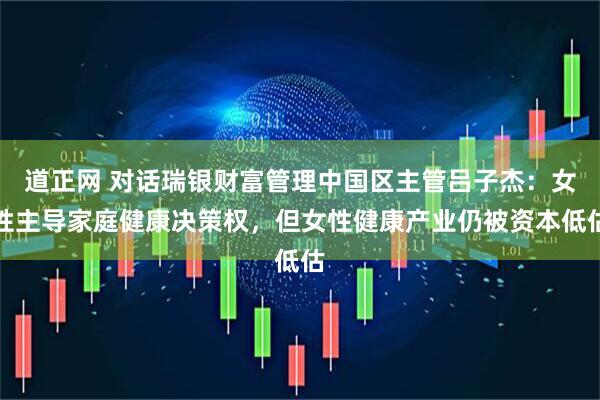 道正网 对话瑞银财富管理中国区主管吕子杰：女性主导家庭健康决策权，但女性健康产业仍被资本低估