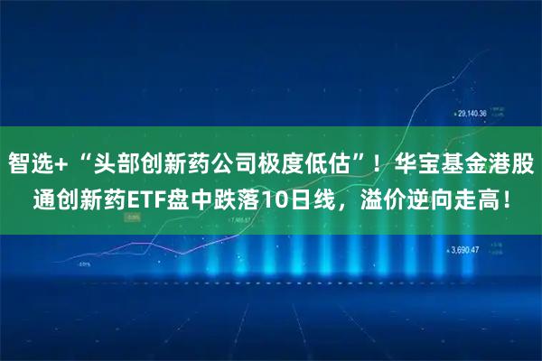 智选+ “头部创新药公司极度低估”！华宝基金港股通创新药ETF盘中跌落10日线，溢价逆向走高！