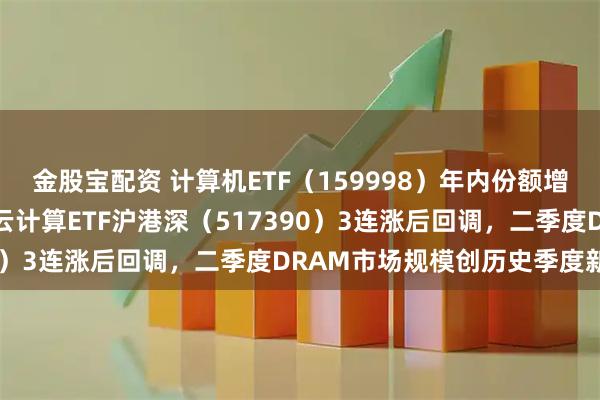金股宝配资 计算机ETF（159998）年内份额增超50%居同标的第一，云计算ETF沪港深（517390）3连涨后回调，二季度DRAM市场规模创历史季度新高