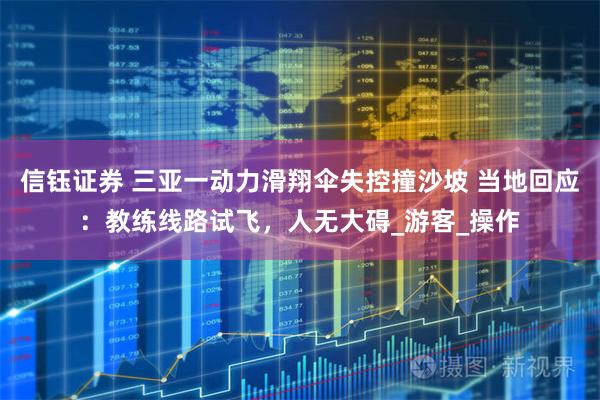 信钰证券 三亚一动力滑翔伞失控撞沙坡 当地回应:教练线路试飞,人无大碍_游客_操作