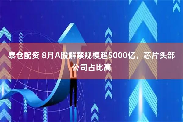 泰仓配资 8月A股解禁规模超5000亿,芯片头部公司占比高