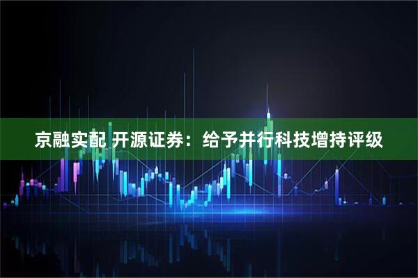 京融实配 开源证券：给予并行科技增持评级