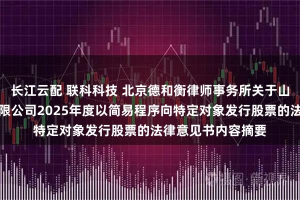 长江云配 联科科技 北京德和衡律师事务所关于山东联科科技股份有限公司2025年度以简易程序向特定对象发行股票的法律意见书内容摘要