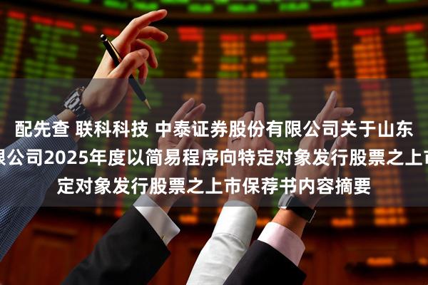配先查 联科科技 中泰证券股份有限公司关于山东联科科技股份有限公司2025年度以简易程序向特定对象发行股票之上市保荐书内容摘要